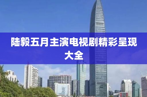 陸毅五月主演電視劇精彩呈現(xiàn)大全