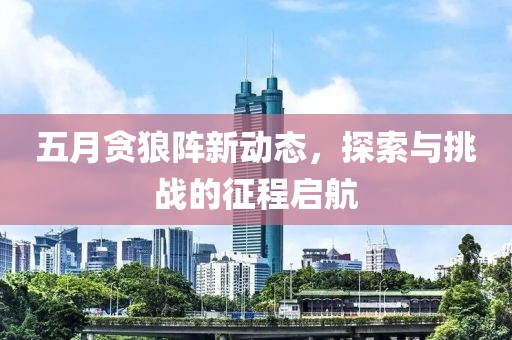 五月貪狼陣新動態(tài)，探索與挑戰(zhàn)的征程啟航