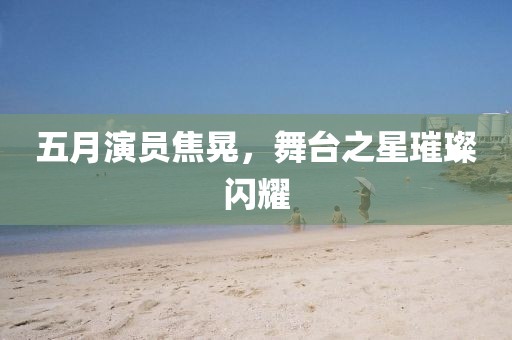 五月演員焦晃，舞臺之星璀璨閃耀