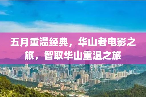 五月重溫經(jīng)典，華山老電影之旅，智取華山重溫之旅