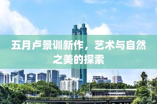 五月盧景訓(xùn)新作，藝術(shù)與自然之美的探索
