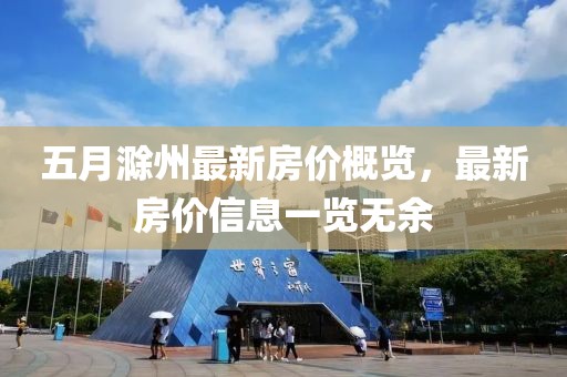 五月滁州最新房價概覽，最新房價信息一覽無余