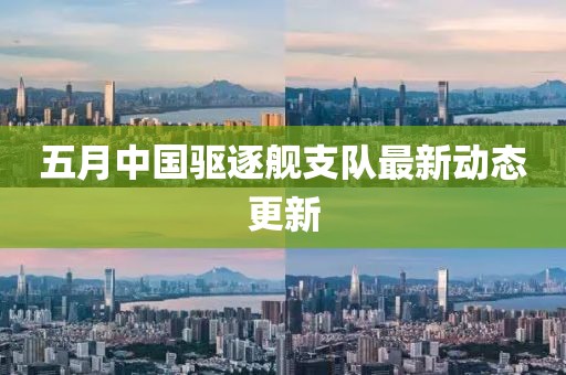 五月中國驅(qū)逐艦支隊最新動態(tài)更新