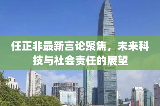 任正非最新言論聚焦，未來科技與社會責(zé)任的展望