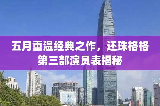 五月重溫經(jīng)典之作，還珠格格第三部演員表揭秘
