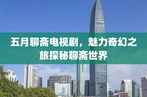 五月聊齋電視劇，魅力奇幻之旅探秘聊齋世界