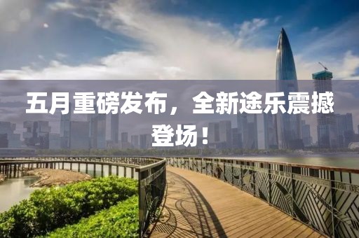 五月重磅發(fā)布，全新途樂震撼登場！
