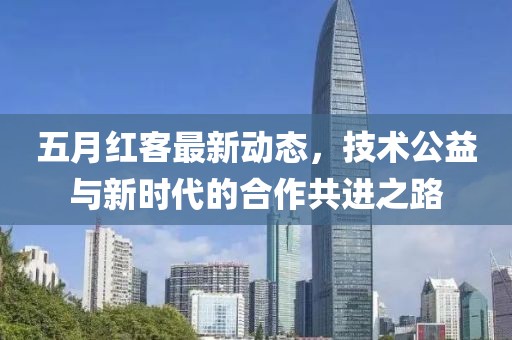 五月紅客最新動(dòng)態(tài)，技術(shù)公益與新時(shí)代的合作共進(jìn)之路