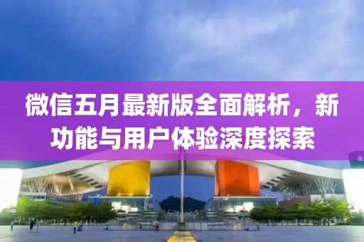微信五月最新版全面解析，新功能與用戶體驗(yàn)深度探索