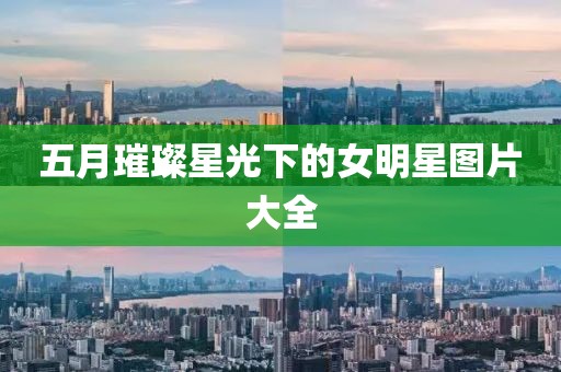 五月璀璨星光下的女明星圖片大全