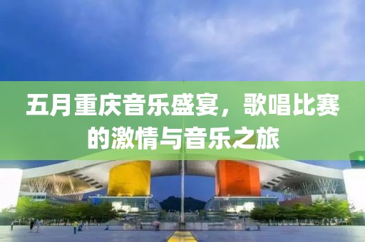 五月重慶音樂盛宴，歌唱比賽的激情與音樂之旅