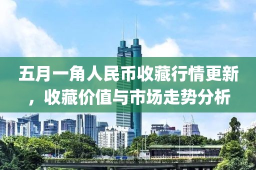五月一角人民幣收藏行情更新，收藏價值與市場走勢分析