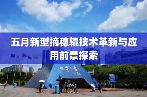 五月新型摘穗輥技術(shù)革新與應(yīng)用前景探索