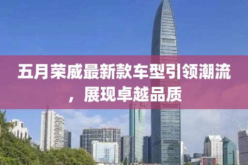 五月榮威最新款車(chē)型引領(lǐng)潮流，展現(xiàn)卓越品質(zhì)
