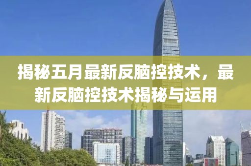 揭秘五月最新反腦控技術，最新反腦控技術揭秘與運用