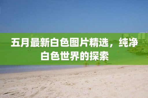 五月最新白色圖片精選，純凈白色世界的探索