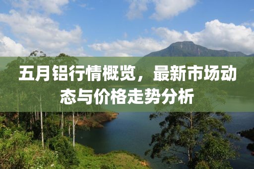 五月鋁行情概覽，最新市場(chǎng)動(dòng)態(tài)與價(jià)格走勢(shì)分析