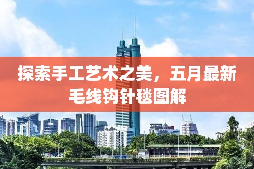 探索手工藝術之美，五月最新毛線鉤針毯圖解