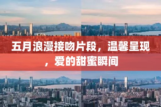 五月浪漫接吻片段，溫馨呈現(xiàn)，愛的甜蜜瞬間