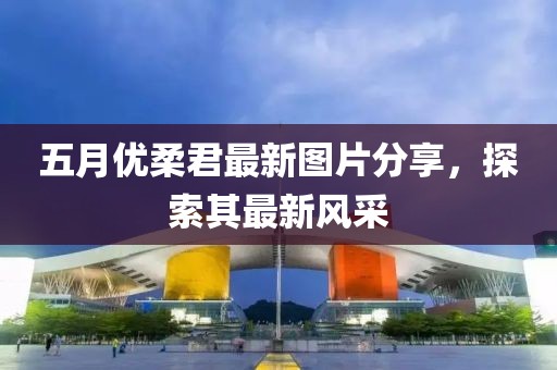 五月優(yōu)柔君最新圖片分享，探索其最新風采