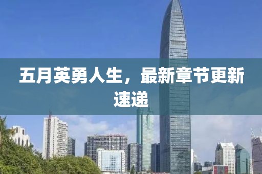 五月英勇人生，最新章節(jié)更新速遞