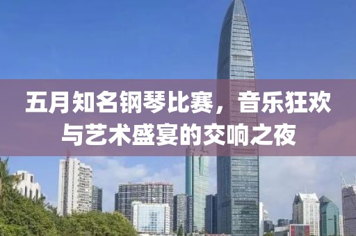 五月知名鋼琴比賽，音樂狂歡與藝術(shù)盛宴的交響之夜