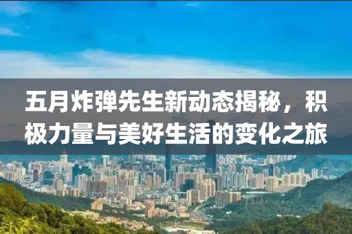 五月炸彈先生新動態(tài)揭秘，積極力量與美好生活的變化之旅