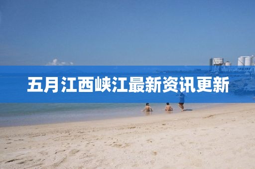 五月江西峽江最新資訊更新