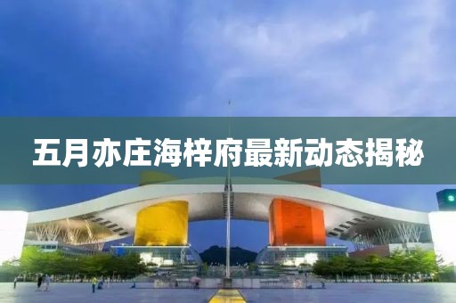 五月亦莊海梓府最新動態(tài)揭秘