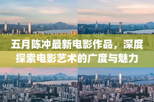 五月陳沖最新電影作品，深度探索電影藝術(shù)的廣度與魅力