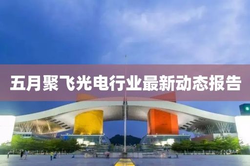 五月聚飛光電行業(yè)最新動態(tài)報告
