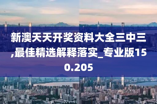 新澳天天開獎(jiǎng)資料大全三中三,最佳精選解釋落實(shí)_專業(yè)版150.205