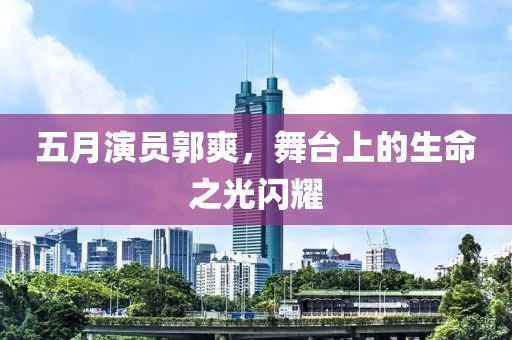 五月演員郭爽，舞臺(tái)上的生命之光閃耀