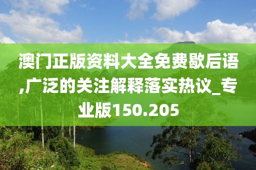 澳門正版資料大全免費(fèi)歇后語,廣泛的關(guān)注解釋落實(shí)熱議_專業(yè)版150.205