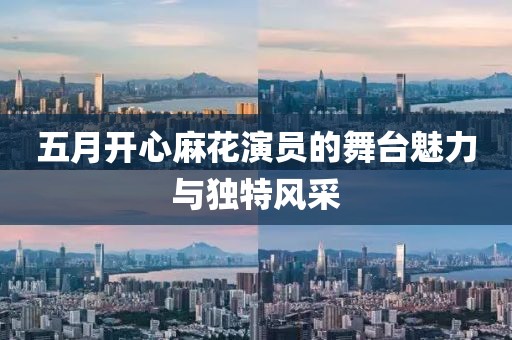 五月開心麻花演員的舞臺魅力與獨(dú)特風(fēng)采