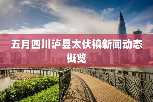 五月四川瀘縣太伏鎮(zhèn)新聞動(dòng)態(tài)概覽