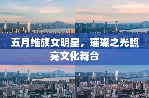 五月維族女明星，璀璨之光照亮文化舞臺