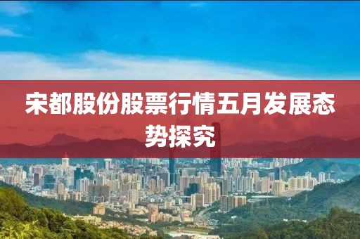 宋都股份股票行情五月發(fā)展態(tài)勢(shì)探究