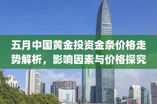 五月中國(guó)黃金投資金條價(jià)格走勢(shì)解析，影響因素與價(jià)格探究