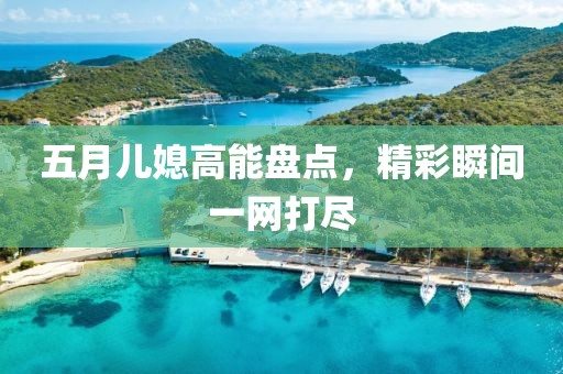 五月兒媳高能盤點(diǎn)，精彩瞬間一網(wǎng)打盡