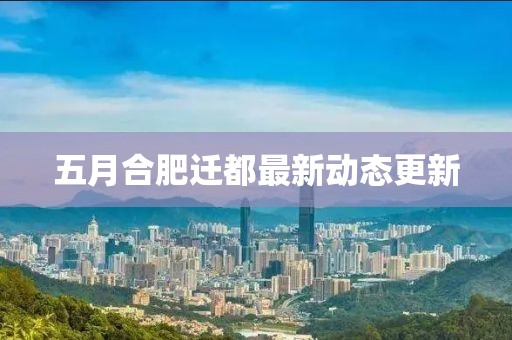 五月合肥遷都最新動態(tài)更新