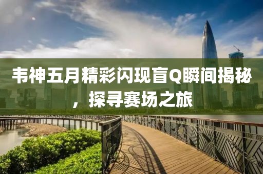 韋神五月精彩閃現盲Q瞬間揭秘，探尋賽場之旅