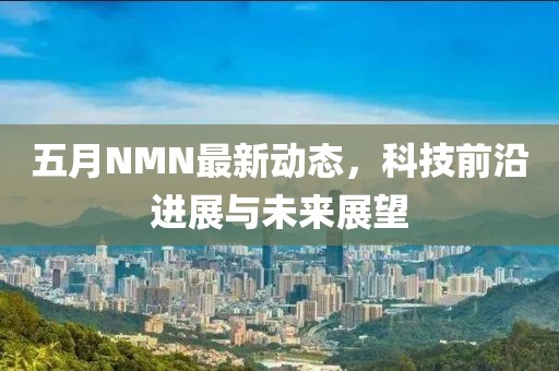 五月NMN最新動態(tài)，科技前沿進(jìn)展與未來展望