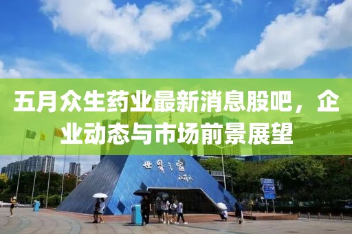 五月眾生藥業(yè)最新消息股吧，企業(yè)動態(tài)與市場前景展望