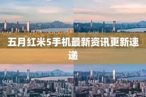 五月紅米5手機最新資訊更新速遞