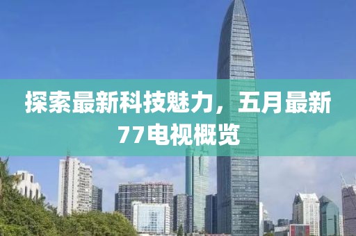 探索最新科技魅力，五月最新77電視概覽