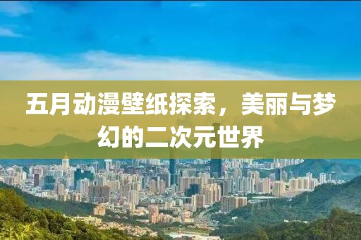 五月動漫壁紙?zhí)剿鳎利惻c夢幻的二次元世界