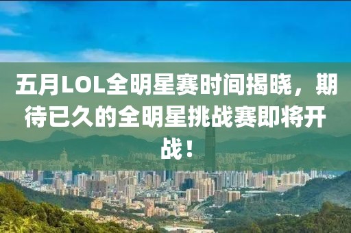 五月LOL全明星賽時(shí)間揭曉，期待已久的全明星挑戰(zhàn)賽即將開戰(zhàn)！