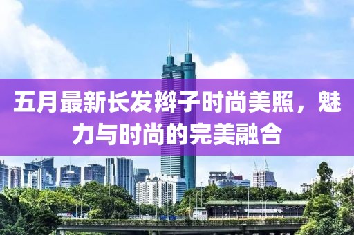 五月最新長發(fā)辮子時尚美照，魅力與時尚的完美融合