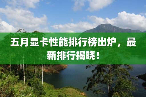 五月顯卡性能排行榜出爐，最新排行揭曉！